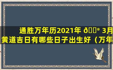 通胜万年历2021年 💮 3月黄道吉日有哪些日子出生好（万年历2021年3月生子黄道吉日查询 🐠 ）